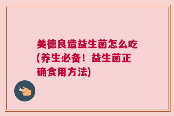 美德良造益生菌怎么吃(养生必备！益生菌正确食用方法)