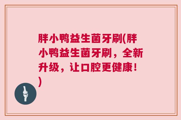 胖小鸭益生菌牙刷(胖小鸭益生菌牙刷，全新升级，让口腔更健康！)
