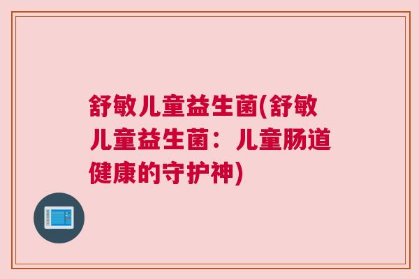 舒敏儿童益生菌(舒敏儿童益生菌：儿童肠道健康的守护神)