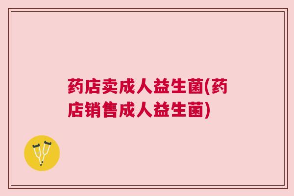 药店卖成人益生菌(药店销售成人益生菌)