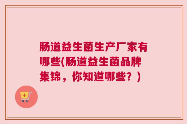 肠道益生菌生产厂家有哪些(肠道益生菌品牌集锦，你知道哪些？)