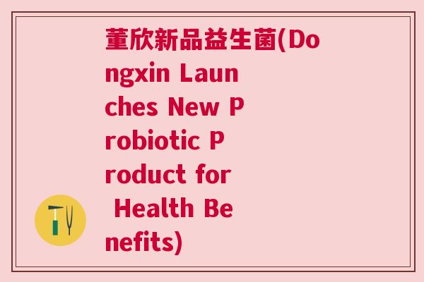 董欣新品益生菌(Dongxin Launches New Probiotic Product for Health Benefits)