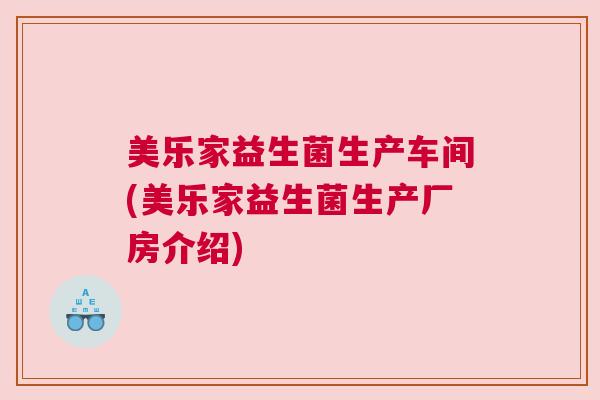 美乐家益生菌生产车间(美乐家益生菌生产厂房介绍)