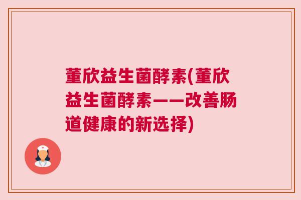 董欣益生菌酵素(董欣益生菌酵素——改善肠道健康的新选择)