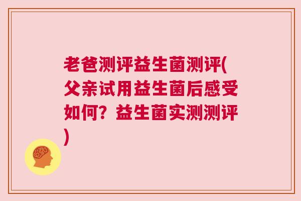老爸测评益生菌测评(父亲试用益生菌后感受如何？益生菌实测测评)