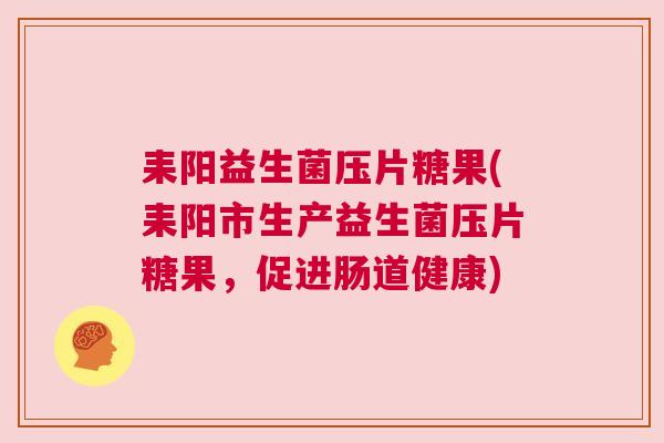 耒阳益生菌压片糖果(耒阳市生产益生菌压片糖果，促进肠道健康)