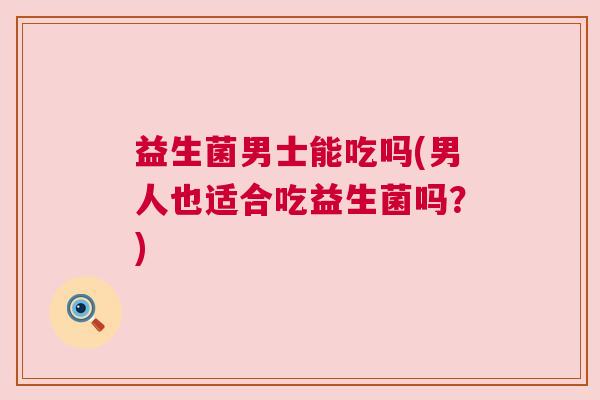 益生菌男士能吃吗(男人也适合吃益生菌吗？)
