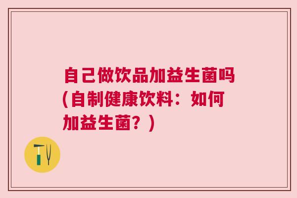 自己做饮品加益生菌吗(自制健康饮料：如何加益生菌？)