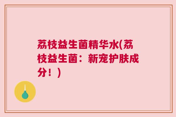 荔枝益生菌精华水(荔枝益生菌：新宠护肤成分！)