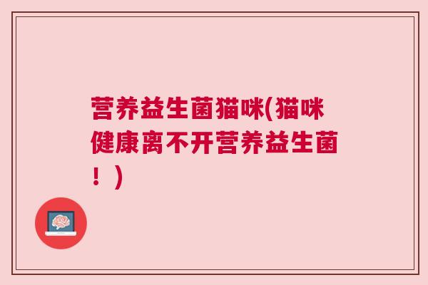 营养益生菌猫咪(猫咪健康离不开营养益生菌！)