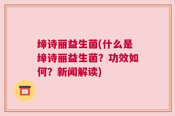 缔诗丽益生菌(什么是缔诗丽益生菌？功效如何？新闻解读)