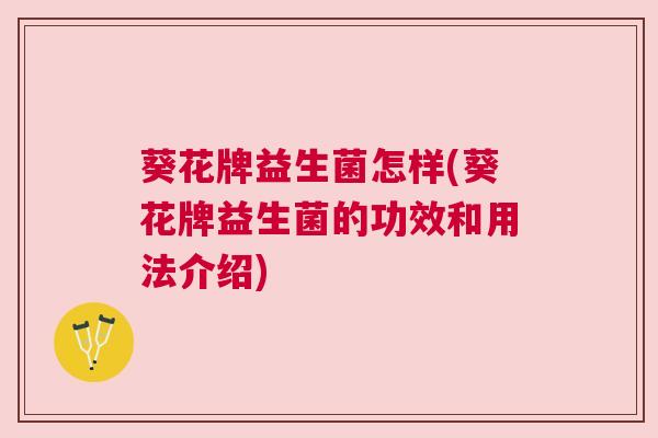 葵花牌益生菌怎样(葵花牌益生菌的功效和用法介绍)