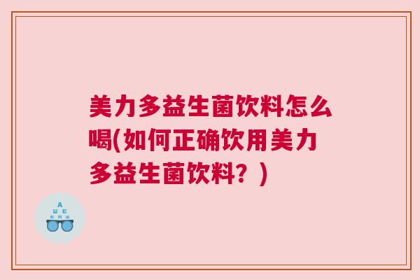 美力多益生菌饮料怎么喝(如何正确饮用美力多益生菌饮料？)