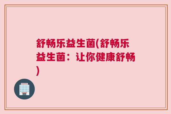 舒畅乐益生菌(舒畅乐益生菌：让你健康舒畅)