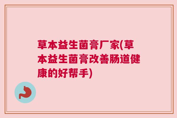 草本益生菌膏厂家(草本益生菌膏改善肠道健康的好帮手)