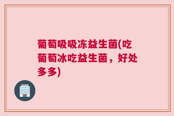 葡萄吸吸冻益生菌(吃葡萄冰吃益生菌，好处多多)