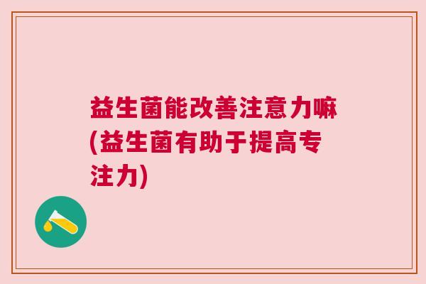 益生菌能改善注意力嘛(益生菌有助于提高专注力)