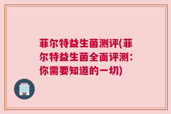菲尔特益生菌测评(菲尔特益生菌全面评测：你需要知道的一切)