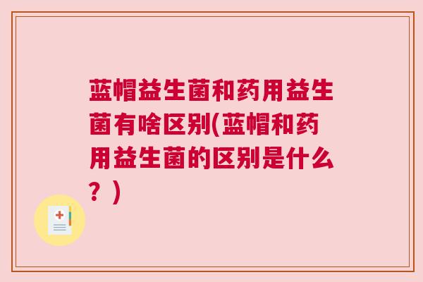 蓝帽益生菌和药用益生菌有啥区别(蓝帽和药用益生菌的区别是什么？)