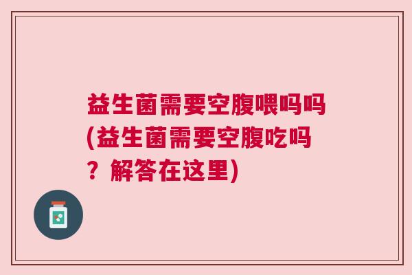 益生菌需要空腹喂吗吗(益生菌需要空腹吃吗？解答在这里)