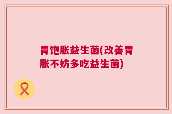 胃饱胀益生菌(改善胃胀不妨多吃益生菌)