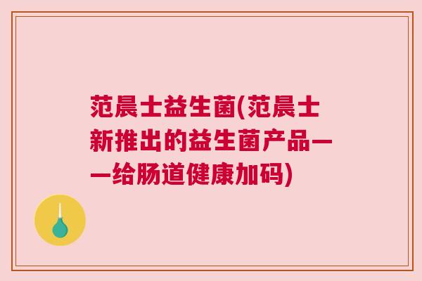 范晨士益生菌(范晨士新推出的益生菌产品——给肠道健康加码)