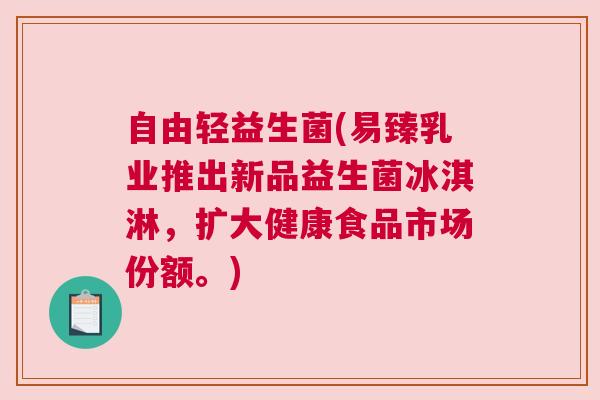 自由轻益生菌(易臻乳业推出新品益生菌冰淇淋，扩大健康食品市场份额。)