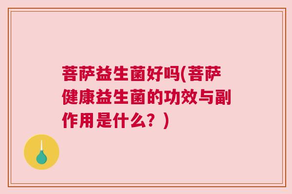 菩萨益生菌好吗(菩萨健康益生菌的功效与副作用是什么？)