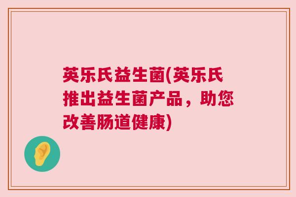 英乐氏益生菌(英乐氏推出益生菌产品，助您改善肠道健康)