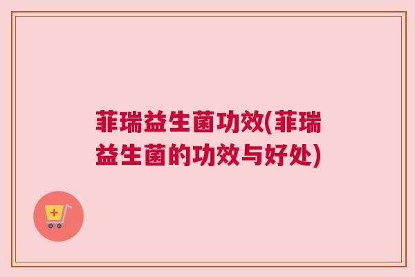菲瑞益生菌功效(菲瑞益生菌的功效与好处)