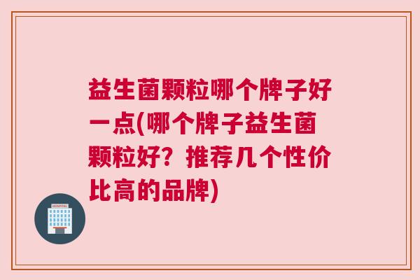益生菌颗粒哪个牌子好一点(哪个牌子益生菌颗粒好？推荐几个性价比高的品牌)