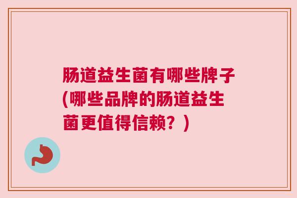 肠道益生菌有哪些牌子(哪些品牌的肠道益生菌更值得信赖？)