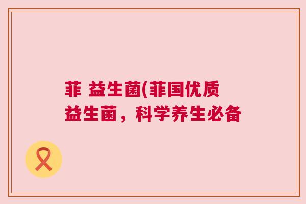 菲 益生菌(菲国优质益生菌，科学养生必备