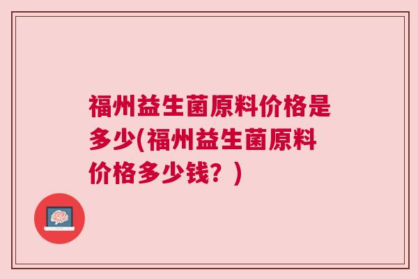 福州益生菌原料价格是多少(福州益生菌原料价格多少钱？)