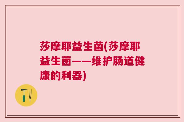 莎摩耶益生菌(莎摩耶益生菌——维护肠道健康的利器)