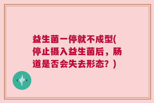 益生菌一停就不成型(停止摄入益生菌后，肠道是否会失去形态？)