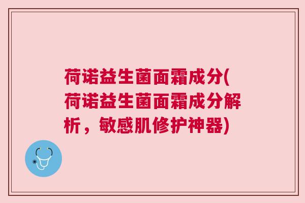 荷诺益生菌面霜成分(荷诺益生菌面霜成分解析，敏感肌修护神器)