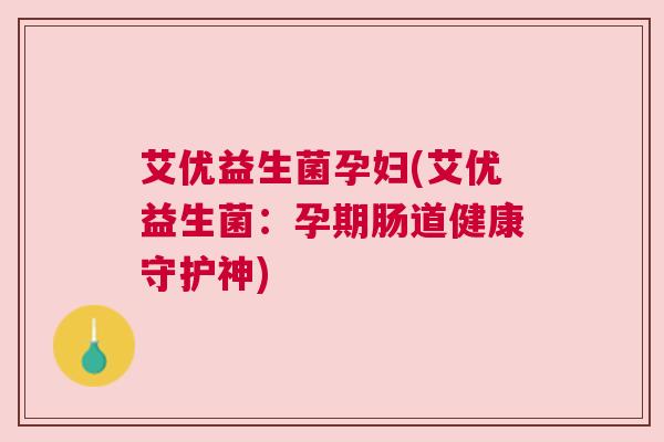 艾优益生菌孕妇(艾优益生菌：孕期肠道健康守护神)