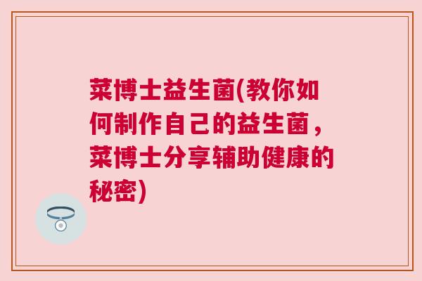 菜博士益生菌(教你如何制作自己的益生菌，菜博士分享辅助健康的秘密)