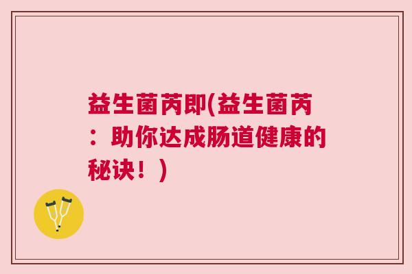 益生菌芮即(益生菌芮：助你达成肠道健康的秘诀！)