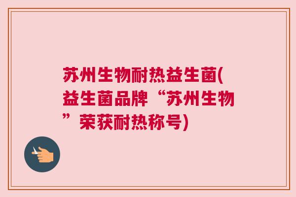 苏州生物耐热益生菌(益生菌品牌“苏州生物”荣获耐热称号)