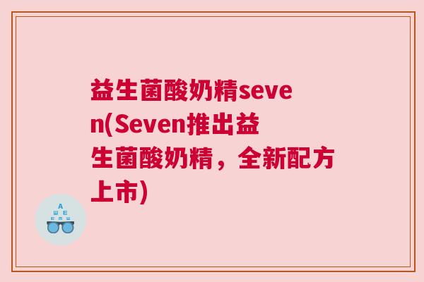 益生菌酸奶精seven(Seven推出益生菌酸奶精，全新配方上市)