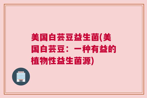 美国白芸豆益生菌(美国白芸豆：一种有益的植物性益生菌源)