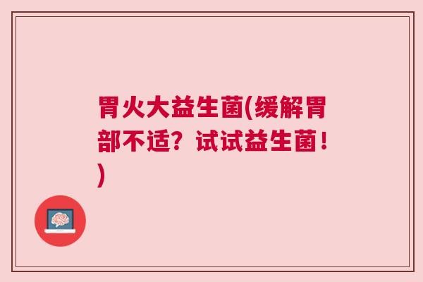 胃火大益生菌(缓解胃部不适？试试益生菌！)