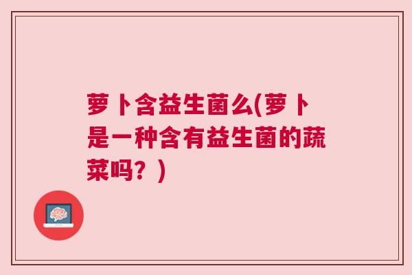 萝卜含益生菌么(萝卜是一种含有益生菌的蔬菜吗？)