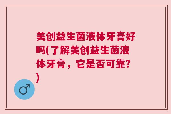美创益生菌液体牙膏好吗(了解美创益生菌液体牙膏，它是否可靠？)