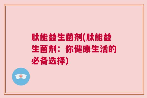 肽能益生菌剂(肽能益生菌剂：你健康生活的必备选择)