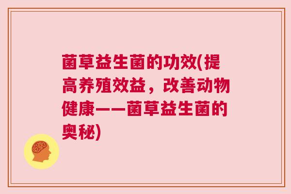 菌草益生菌的功效(提高养殖效益，改善动物健康——菌草益生菌的奥秘)