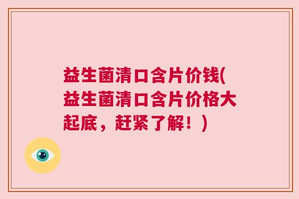 益生菌清口含片价钱(益生菌清口含片价格大起底，赶紧了解！)