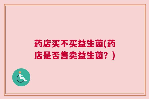 药店买不买益生菌(药店是否售卖益生菌？)